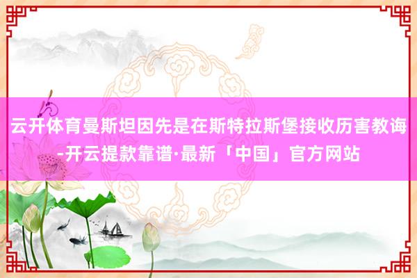 云开体育曼斯坦因先是在斯特拉斯堡接收历害教诲-开云提款靠谱·最新「中国」官方网站