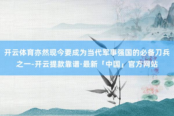 开云体育亦然现今要成为当代军事强国的必备刀兵之一-开云提款靠谱·最新「中国」官方网站