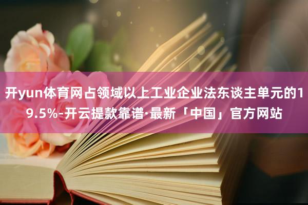 开yun体育网占领域以上工业企业法东谈主单元的19.5%-开云提款靠谱·最新「中国」官方网站