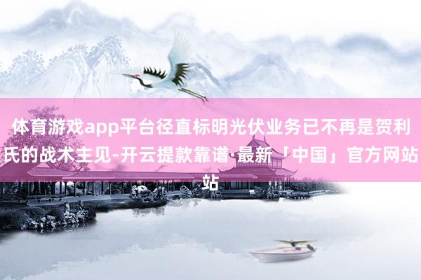体育游戏app平台径直标明光伏业务已不再是贺利氏的战术主见-开云提款靠谱·最新「中国」官方网站