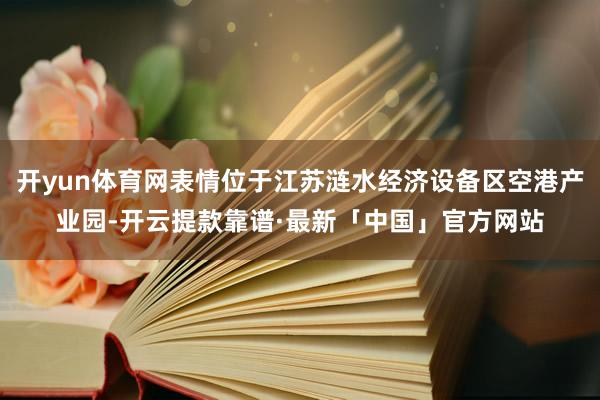 开yun体育网表情位于江苏涟水经济设备区空港产业园-开云提款靠谱·最新「中国」官方网站