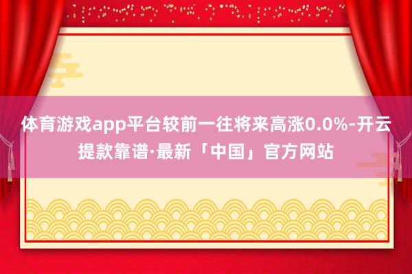 体育游戏app平台较前一往将来高涨0.0%-开云提款靠谱·最新「中国」官方网站