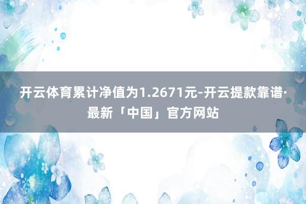 开云体育累计净值为1.2671元-开云提款靠谱·最新「中国」官方网站