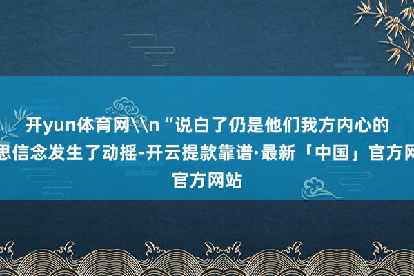 开yun体育网\n“说白了仍是他们我方内心的理思信念发生了动摇-开云提款靠谱·最新「中国」官方网站