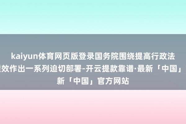 kaiyun体育网页版登录国务院围绕提高行政法律讲解质效作出一系列迫切部署-开云提款靠谱·最新「中国」官方网站
