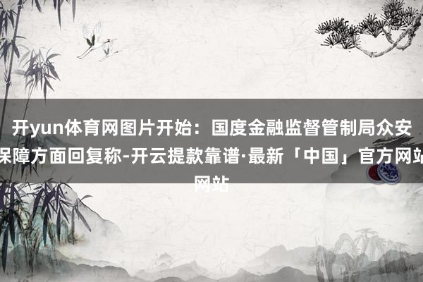 开yun体育网图片开始：国度金融监督管制局众安保障方面回复称-开云提款靠谱·最新「中国」官方网站