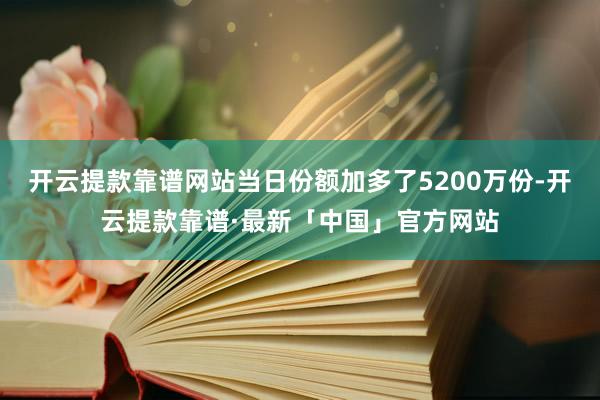 开云提款靠谱网站当日份额加多了5200万份-开云提款靠谱·最新「中国」官方网站