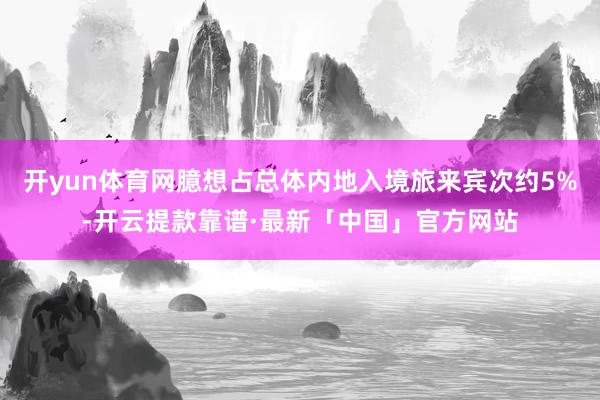 开yun体育网臆想占总体内地入境旅来宾次约5%-开云提款靠谱·最新「中国」官方网站