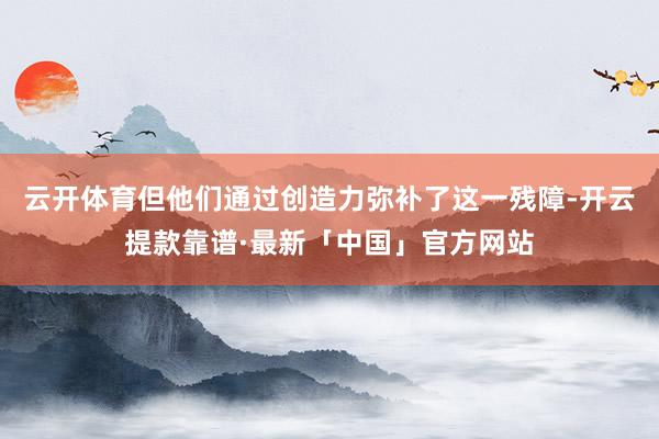 云开体育但他们通过创造力弥补了这一残障-开云提款靠谱·最新「中国」官方网站