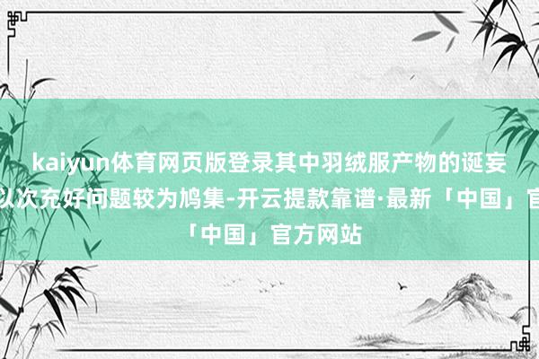 kaiyun体育网页版登录其中羽绒服产物的诞妄宣传和以次充好问题较为鸠集-开云提款靠谱·最新「中国」官方网站