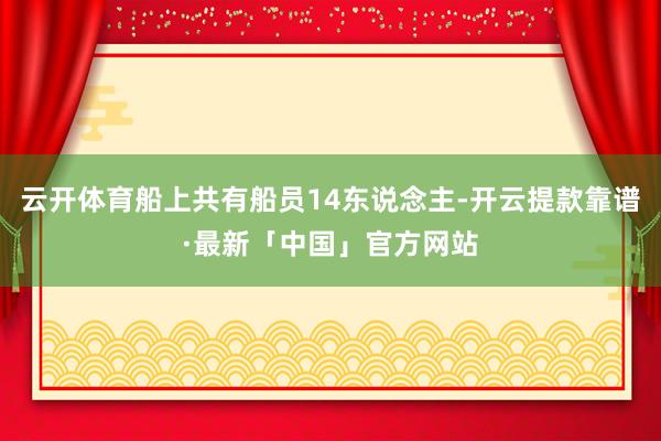 云开体育船上共有船员14东说念主-开云提款靠谱·最新「中国」官方网站