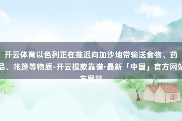 开云体育以色列正在推迟向加沙地带输送食物、药品、帐篷等物质-开云提款靠谱·最新「中国」官方网站