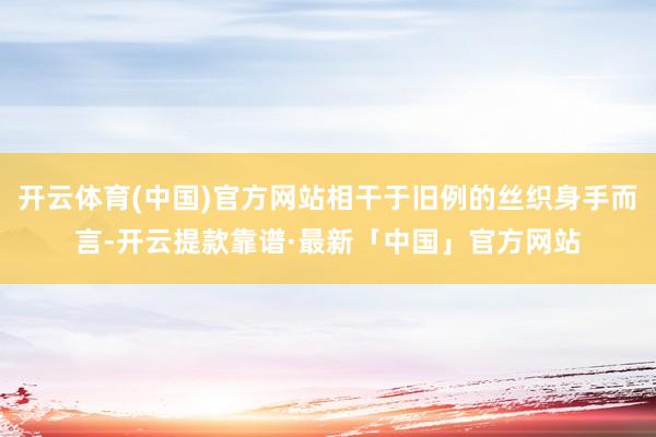 开云体育(中国)官方网站相干于旧例的丝织身手而言-开云提款靠谱·最新「中国」官方网站