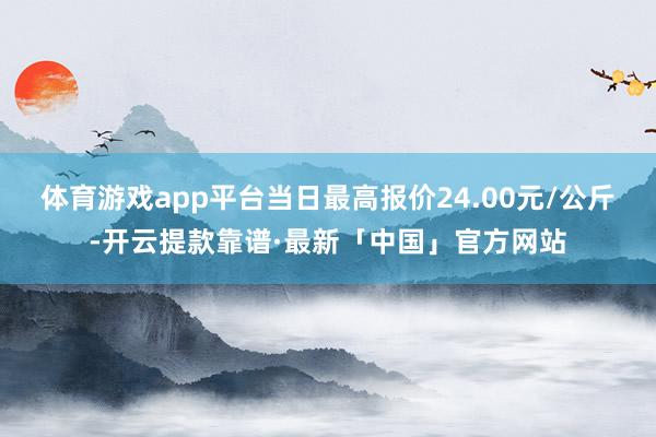 体育游戏app平台当日最高报价24.00元/公斤-开云提款靠谱·最新「中国」官方网站