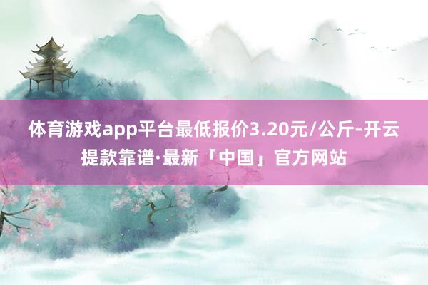 体育游戏app平台最低报价3.20元/公斤-开云提款靠谱·最新「中国」官方网站