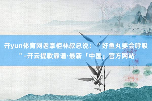 开yun体育网老掌柜林叔总说：＂好鱼丸要会呼吸＂-开云提款靠谱·最新「中国」官方网站
