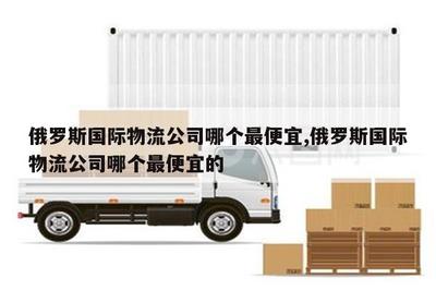 江山俄羅斯國際物流公司中哪個最便宜？華宇物流對比分析